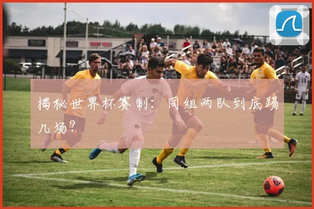 揭秘世界杯赛制：同组两队到底踢几场？