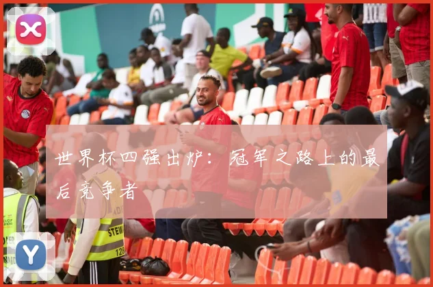 世界杯四强出炉：冠军之路上的最后竞争者