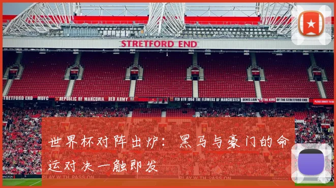 世界杯对阵出炉：黑马与豪门的命运对决一触即发