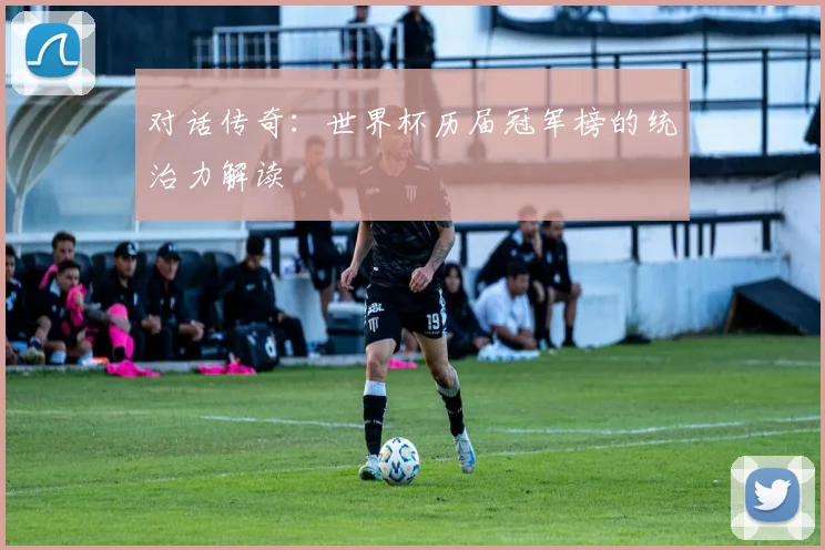 对话传奇：世界杯历届冠军榜的统治力解读