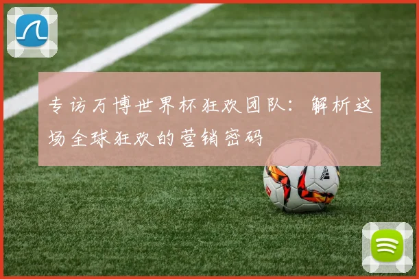 专访万博世界杯狂欢团队：解析这场全球狂欢的营销密码