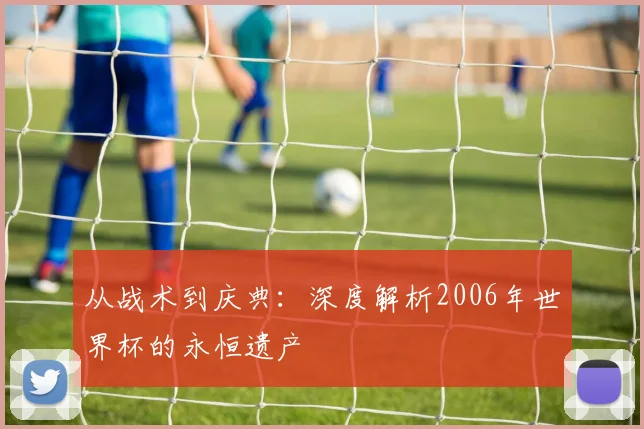 从战术到庆典：深度解析2006年世界杯的永恒遗产