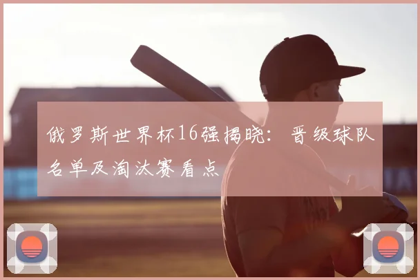 俄罗斯世界杯16强揭晓:晋级球队名单及淘汰赛看点