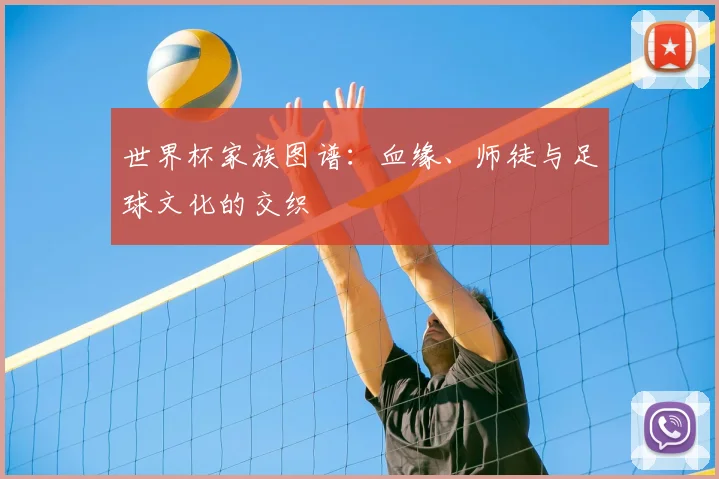 世界杯家族图谱:血缘、师徒与足球文化的交织