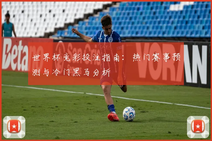 世界杯竞彩投注指南:热门赛事预测与冷门黑马分析