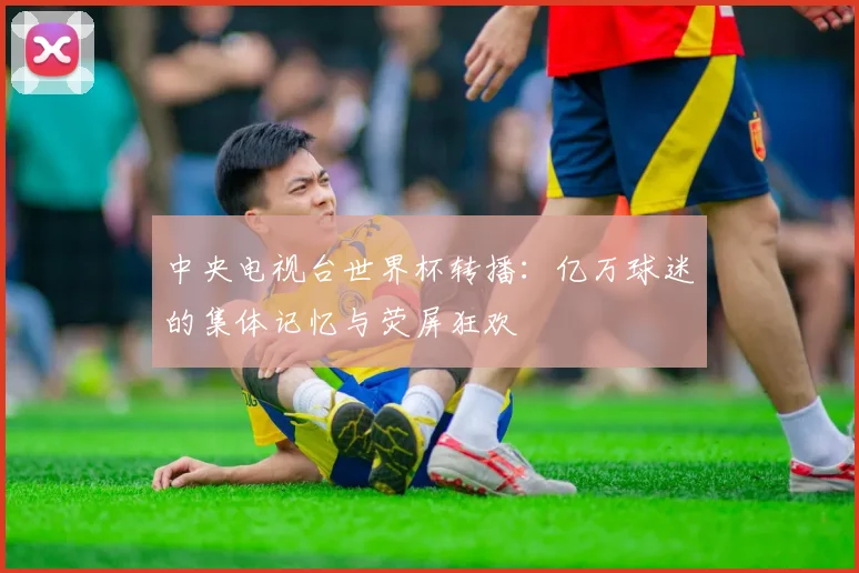 中央电视台世界杯转播：亿万球迷的集体记忆与荧屏狂欢