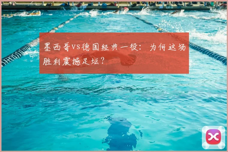 墨西哥vs德国经典一役：为何这场胜利震撼足坛？