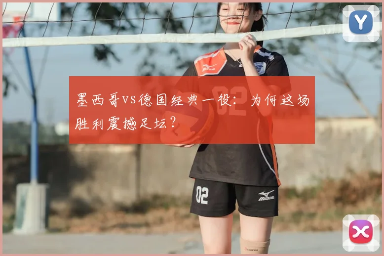 墨西哥vs德国经典一役：为何这场胜利震撼足坛？