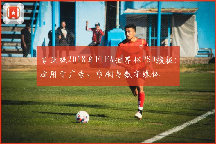 专业级2018年FIFA世界杯PSD模板:适用于广告、印刷与数字媒体