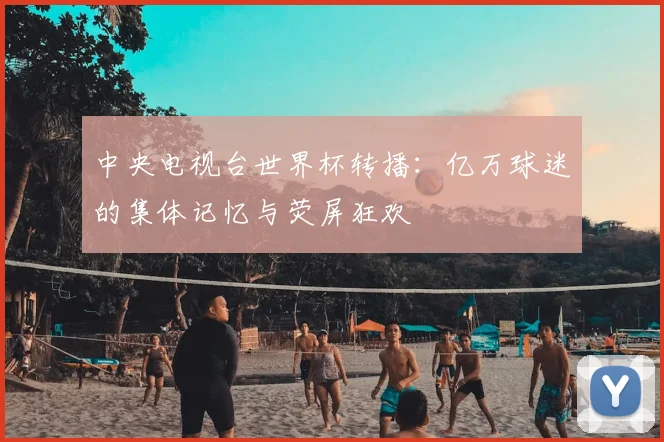 中央电视台世界杯转播：亿万球迷的集体记忆与荧屏狂欢