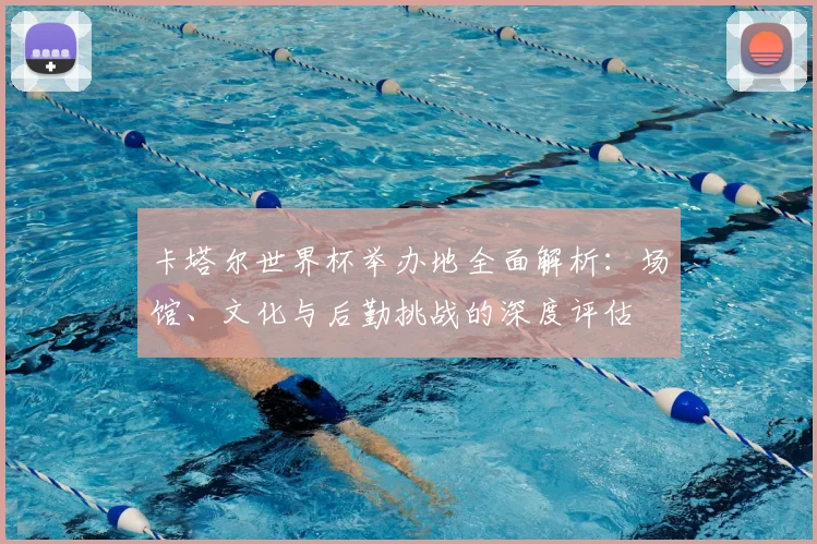 卡塔尔世界杯举办地全面解析：场馆、文化与后勤挑战的深度评估