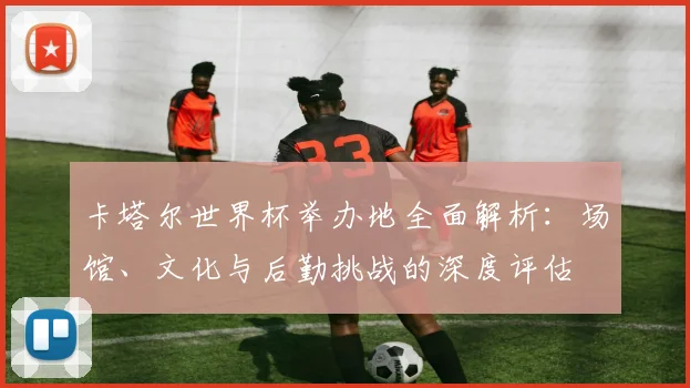 卡塔尔世界杯举办地全面解析：场馆、文化与后勤挑战的深度评估
