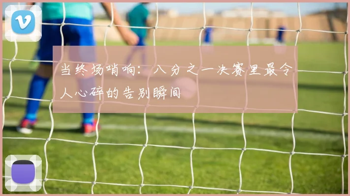 当终场哨响:八分之一决赛里最令人心碎的告别瞬间