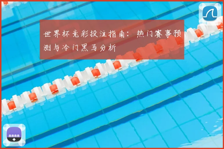 世界杯竞彩投注指南:热门赛事预测与冷门黑马分析