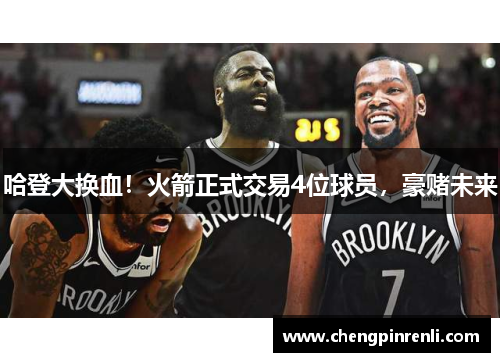 哈登大换血！火箭正式交易4位球员，豪赌未来